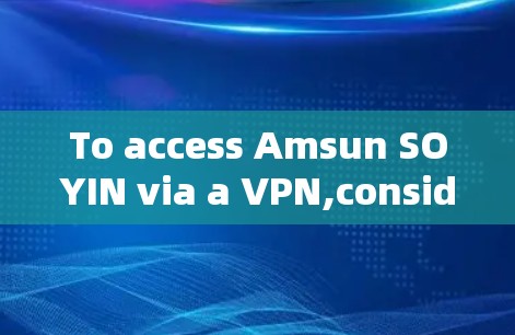 To access Amsun SOYIN via a VPN,consider the following organized approach: To access Amsun SOYIN via a VPN,consider the following organized approach: