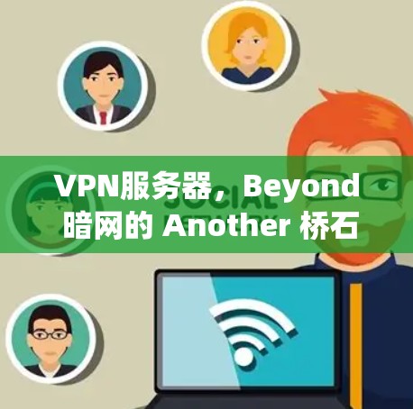 VPN服务器,Beyond 暗网的 Another 桥石 VPN服务器,Beyond 暗网的 Another 桥石