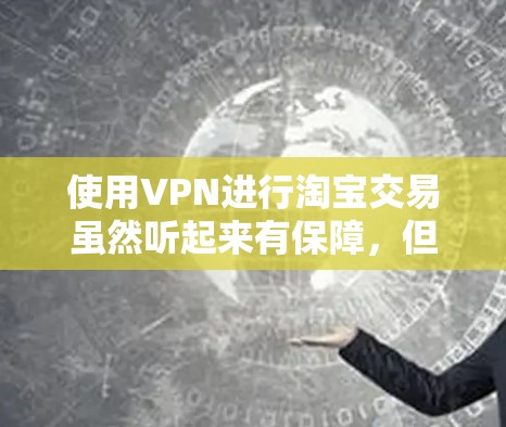 使用VPN进行淘宝交易虽然听起来有保障，但实际操作中仍需谨慎处理，以下是详细的步骤和注意事项