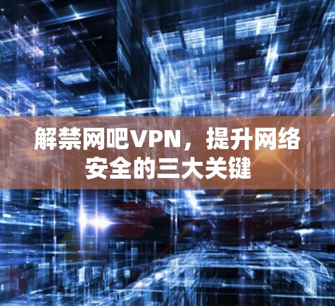 解禁网吧VPN，提升网络安全的三大关键