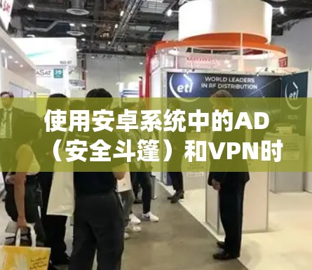 使用安卓系统中的AD（安全斗篷）和VPN时，以下是一些关键点和建议
