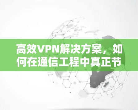 高效VPN解决方案，如何在通信工程中真正节省时间与资源