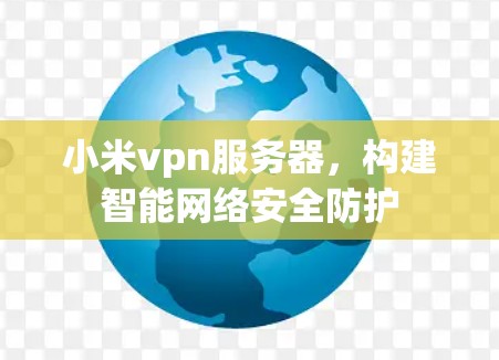 小米vpn服务器，构建智能网络安全防护