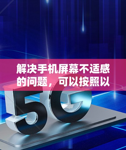 解决手机屏幕不适感的问题，可以按照以下步骤进行
