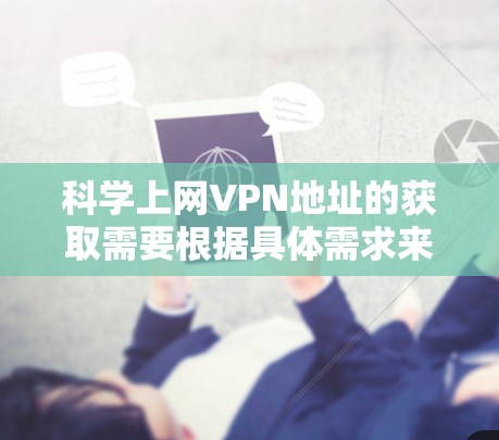 科学上网VPN地址的获取需要根据具体需求来选择合适的解决方案。以下是一些通用的步骤和建议，帮助您找到科学的方法来解决这个问题