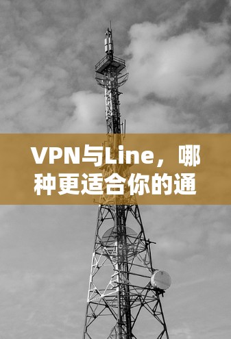 VPN与Line，哪种更适合你的通信需求？