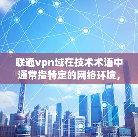 联通vpn域在技术术语中通常指特定的网络环境，通常指一个服务器的网络环境。具体含义如下