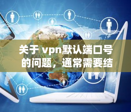 关于 vpn默认端口号 的问题,通常需要结合具体的VPN协议来确定端口号的值。端口号是VPN服务器与客户端之间的连接编号,直接影响数据传输的安全性和可靠性 关于 vpn默认端口号 的问题,通常需要结合具体的VPN协议来确定端口号的值。端口号是VPN服务器与客户端之间的连接编号,直接影响数据传输的安全性和可靠性