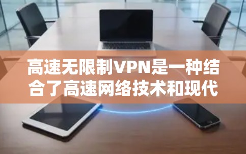高速无限制VPN是一种结合了高速网络技术和现代VPN协议的技术，旨在提供更快、更稳定的网络连接。以下是针对高速无限制VPN的详细分析和建议