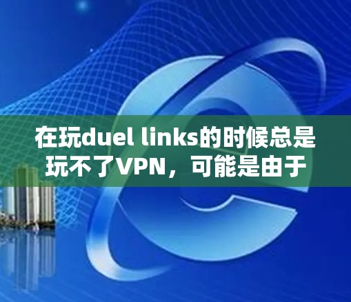 在玩duel links的时候总是玩不了VPN，可能是由于以下原因