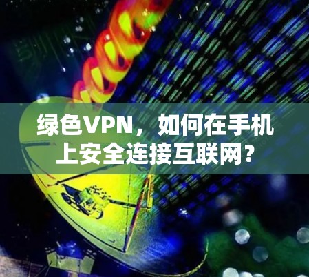 绿色VPN，如何在手机上安全连接互联网？
