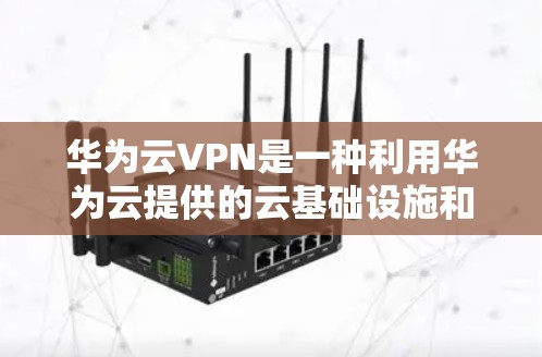 华为云VPN是一种利用华为云提供的云基础设施和华为的数据安全服务，提供VPN功能的网络服务。以下是关于华为云VPN的详细信息
