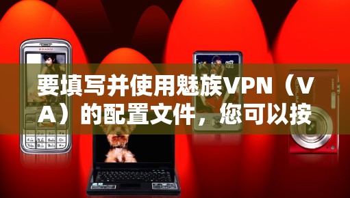 要填写并使用魅族VPN(VA)的配置文件,您可以按照以下步骤进行操作 要填写并使用魅族VPN(VA)的配置文件,您可以按照以下步骤进行操作