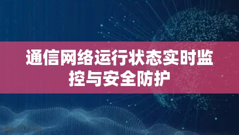 通信网络运行状态实时监控与安全防护 通信网络运行状态实时监控与安全防护