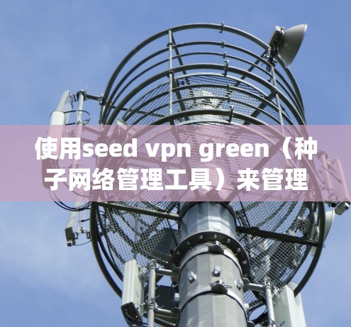 使用seed vpn green（种子网络管理工具）来管理多个VPN服务器。以下是一个详细的步骤指南