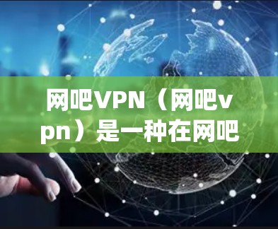 网吧VPN（网吧vpn）是一种在网吧内提供网络接入的VPN服务，旨在方便用户在线上网。然而，网吧vpn由于依赖网络环境，存在以下问题