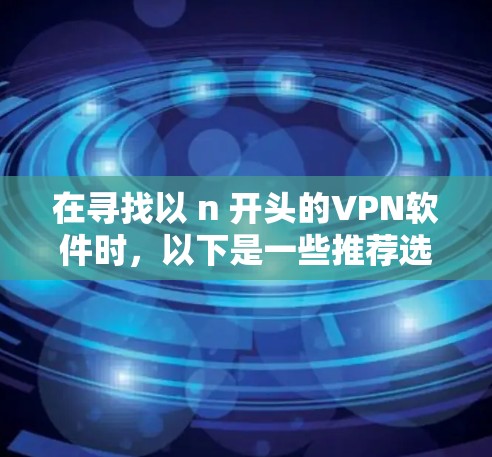 在寻找以 n 开头的VPN软件时，以下是一些推荐选项，每个软件都有其特点和使用注意事项