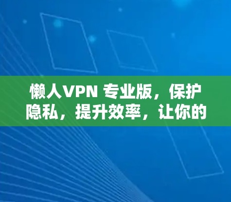 懒人VPN 专业版,保护隐私,提升效率,让你的网络更安全 懒人VPN 专业版,保护隐私,提升效率,让你的网络更安全
