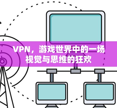 VPN,游戏世界中的一场视觉与思维的狂欢 VPN,游戏世界中的一场视觉与思维的狂欢
