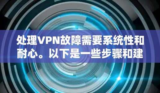 处理VPN故障需要系统性和耐心。以下是一些步骤和建议，帮助你解决你的故障