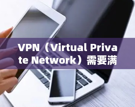 VPN（Virtual Private Network）需要满足一定权限和条件才能正常运行，具体要求如下