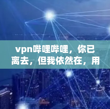 vpn哔哩哔哩，你已离去，但我依然在，用技术的力量传递价值