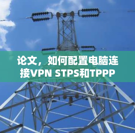 论文,如何配置电脑连接VPN STPS和TPPP 论文,如何配置电脑连接VPN STPS和TPPP