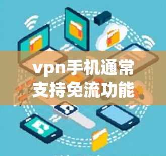 vpn手机通常支持免流功能,但具体功能取决于手机或设备的配置。以下是一些常见的免流功能及其操作步骤 vpn手机通常支持免流功能,但具体功能取决于手机或设备的配置。以下是一些常见的免流功能及其操作步骤