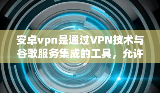 安卓vpn是通过VPN技术与谷歌服务集成的工具，允许用户访问谷歌的官方网站、应用商店、网页等服务，同时保持网络安全。以下是关于安卓vpn与谷歌商店的详细介绍