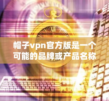 帽子vpn官方版是一个可能的品牌或产品名称。为了更全面地了解其含义，建议以下步骤