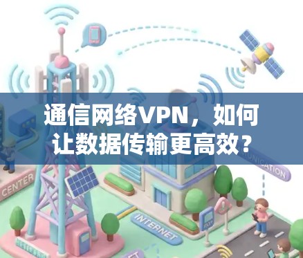 通信网络VPN，如何让数据传输更高效？