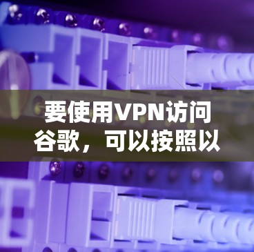 要使用VPN访问谷歌，可以按照以下步骤进行