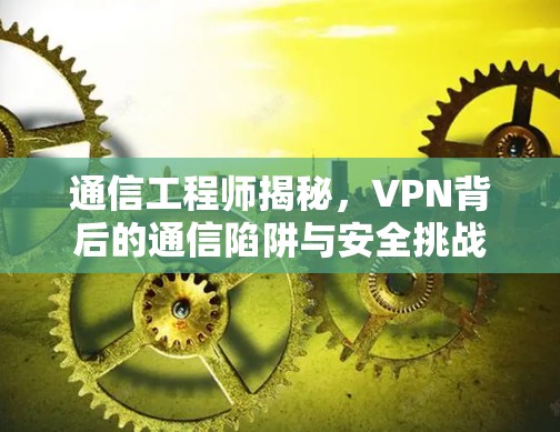 通信工程师揭秘，VPN背后的通信陷阱与安全挑战