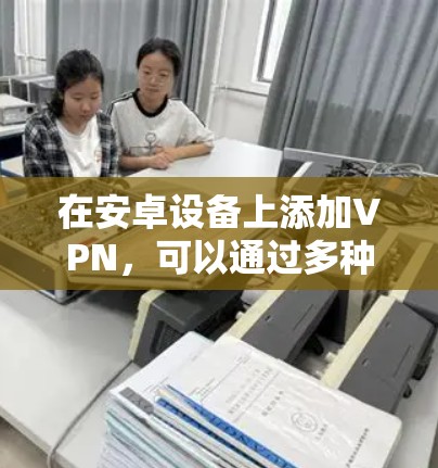 在安卓设备上添加VPN，可以通过多种方式实现，以下是一些常见方法和步骤