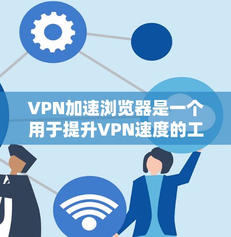 VPN加速浏览器是一个用于提升VPN速度的工具。以下是关于VPN加速浏览器的一些关键信息