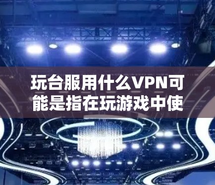 玩台服用什么VPN可能是指在玩游戏中使用VPN的类型或功能。以下是几种常见的VPN应用和服务