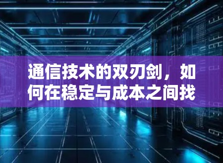 通信技术的双刃剑，如何在稳定与成本之间找到平衡