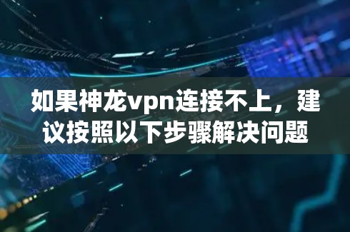 如果神龙vpn连接不上，建议按照以下步骤解决问题