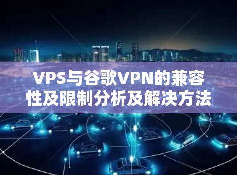 VPS与谷歌VPN的兼容性及限制分析及解决方法