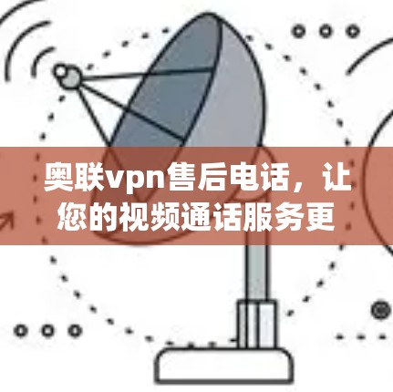 奥联vpn售后电话，让您的视频通话服务更加安心与高效