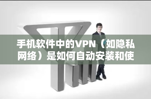 手机软件中的VPN（如隐私网络）是如何自动安装和使用的？以下是对该问题的详细解答