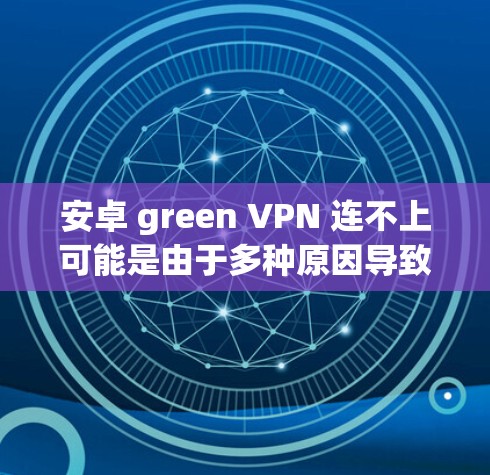 安卓 green VPN 连不上可能是由于多种原因导致的，以下是一些可能的解决方法