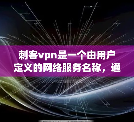 刺客vpn是一个由用户定义的网络服务名称，通常指的是允许用户访问特定网站或服务，通常通过加密、匿名等安全措施实现的VPN。然而，具体刺客vpn的定义和功能可能因不同平台和应用的不同实现而有所不同