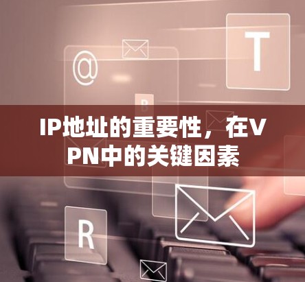 IP地址的重要性,在VPN中的关键因素 IP地址的重要性,在VPN中的关键因素