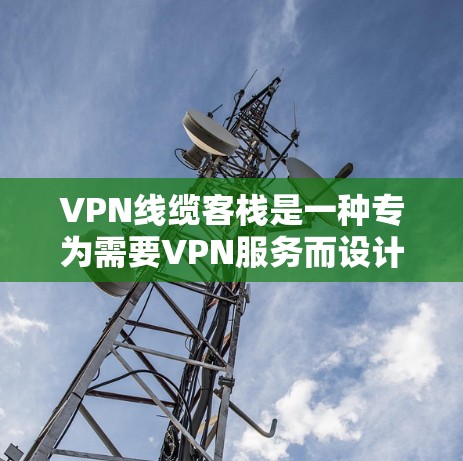 VPN线缆客栈是一种专为需要VPN服务而设计的高端住宿设施，通常位于一条线上连接多个VPN服务器的环境中。以下是该主题的详细介绍