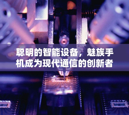 聪明的智能设备，魅族手机成为现代通信的创新者