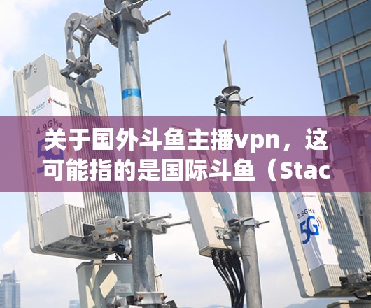 关于国外斗鱼主播vpn，这可能指的是国际斗鱼（Stacks）或ProStacks等国外斗鱼平台是否提供VPN服务。以下是关于这一问题的详细信息