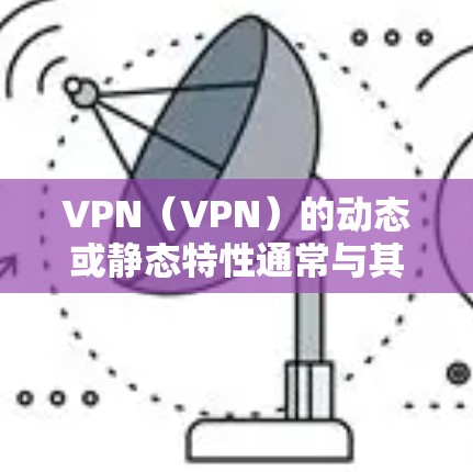 VPN（VPN）的动态或静态特性通常与其网络环境和设计有关。以下是对VPN动态与静态特征的分析