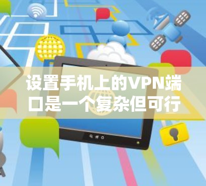设置手机上的VPN端口是一个复杂但可行的过程，以下是一些步骤和建议