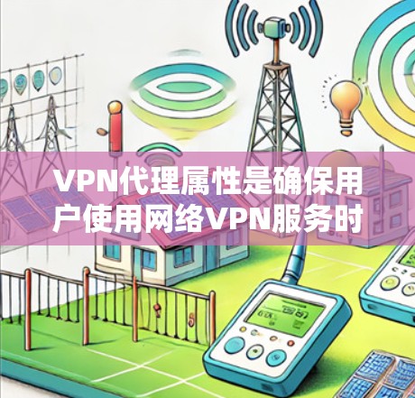 VPN代理属性是确保用户使用网络VPN服务时所必须满足的额外条件或限制。这些属性通常包括以下内容